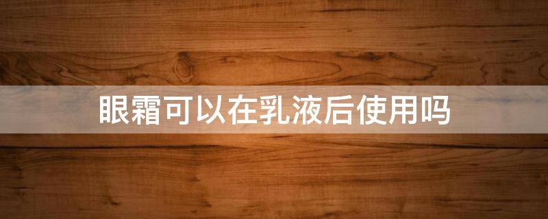 眼霜可以在乳液后使用吗 眼霜可以在乳液后使用吗女生