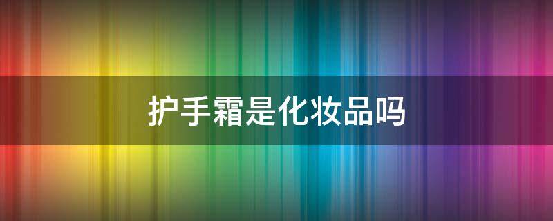 护手霜是化妆品吗 护手霜是化妆品吗