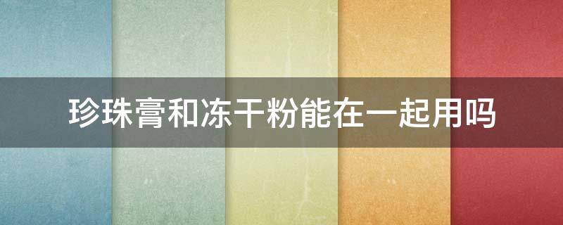 珍珠膏和冻干粉能在一起用吗 珍珠膏和冻干粉能在一起用吗女生