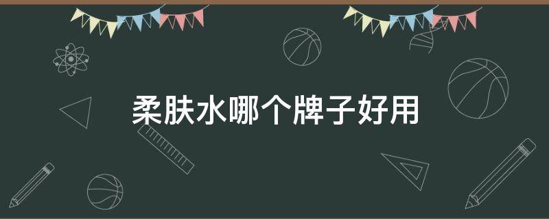 柔肤水哪个牌子好用（柔肤水哪个牌子好用不贵的）