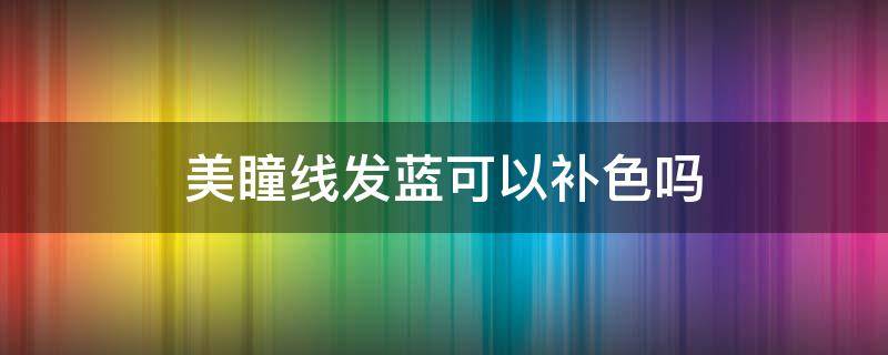 美瞳线发蓝可以补色吗 美瞳线变蓝了再补色能变黑吗