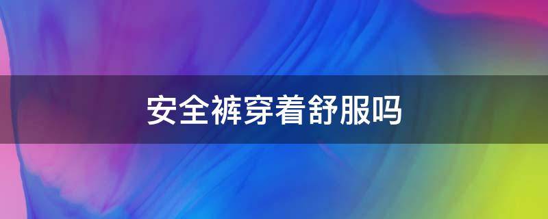 安全裤穿着舒服吗（安全裤里面要穿短裤吗）