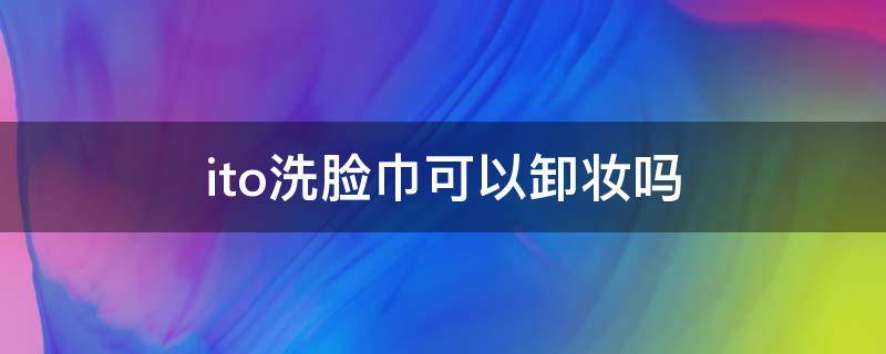 ito洗脸巾可以卸妆吗（ito洗脸巾好吗）