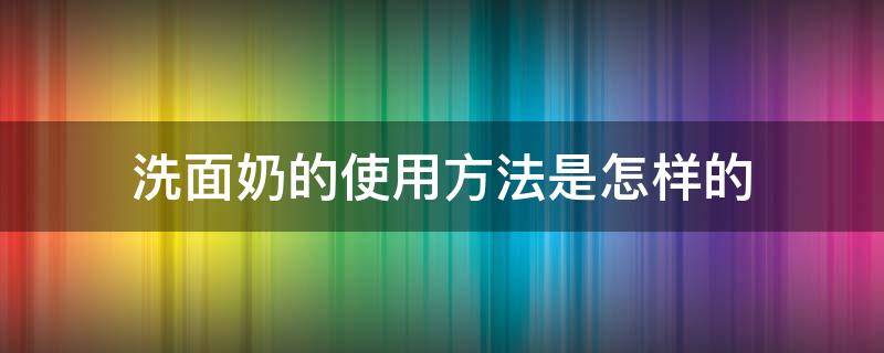 洗面奶的使用方法是怎样的 洗面奶使用步骤