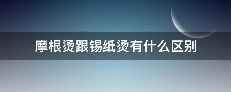 摩根烫跟锡纸烫有什么区别（摩根烫和锡纸烫什么区别）