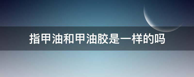 指甲油和甲油胶是一样的吗（指甲油和甲油胶是一样的吗怎么用）