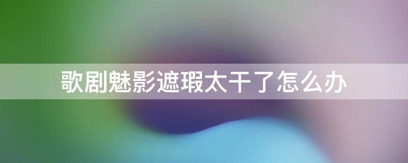 歌剧魅影遮瑕太干了怎么办（歌剧魅影遮瑕多久用完）