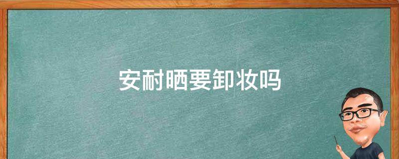 安耐晒要卸妆吗 安耐晒要卸妆吗怎么卸