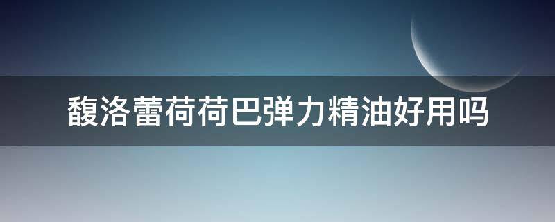 馥洛蕾荷荷巴弹力精油好用吗 荷香馥露焕颜修护啫喱