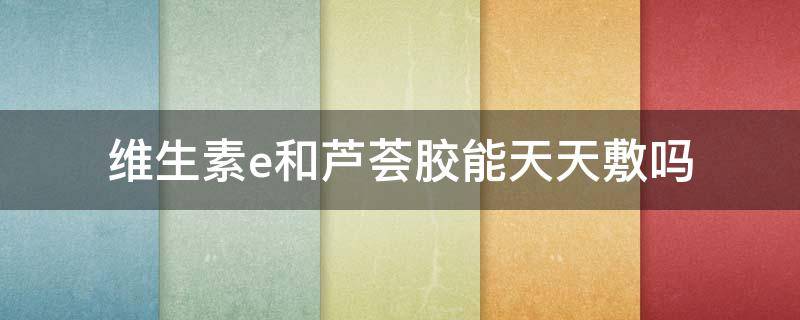 维生素e和芦荟胶能天天敷吗（维生素e和芦荟胶做面膜功效可以天天用吗）