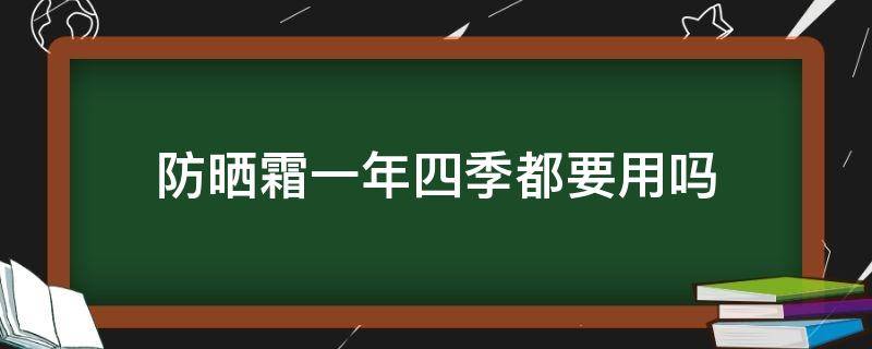 防晒霜一年四季都要用吗 防晒霜一年四季都要用吗知乎
