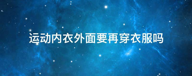 运动内衣外面要再穿衣服吗 运动内衣外面要再穿衣服吗女生