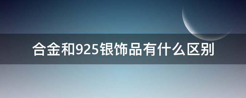 合金和925银饰品有什么区别 合金贵还是925银贵
