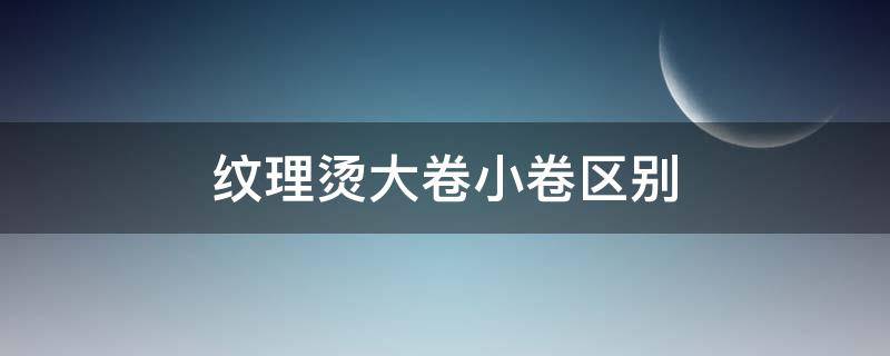 纹理烫大卷小卷区别 纹理烫大卷小卷区别男