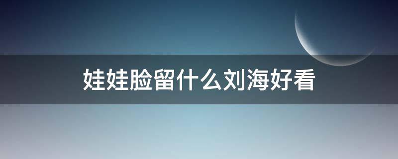 娃娃脸留什么刘海好看 娃娃脸留什么刘海好看图片