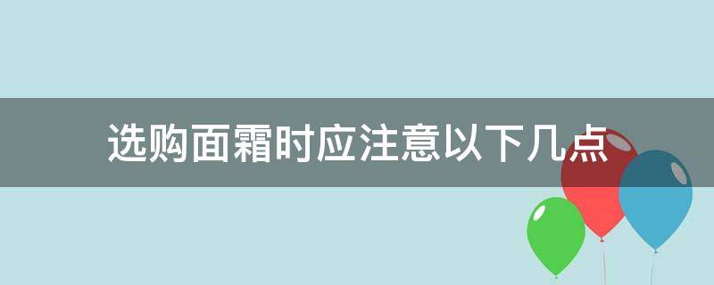 选购面霜时应注意以下几点（如何选购面霜）