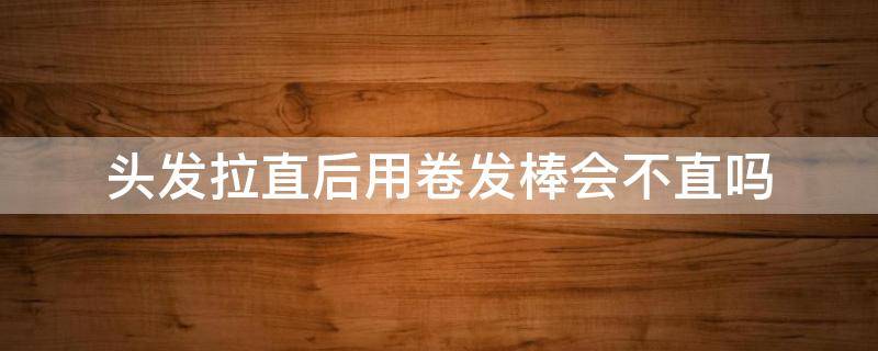 头发拉直后用卷发棒会不直吗（头发拉直后用卷发棒会不直吗女）
