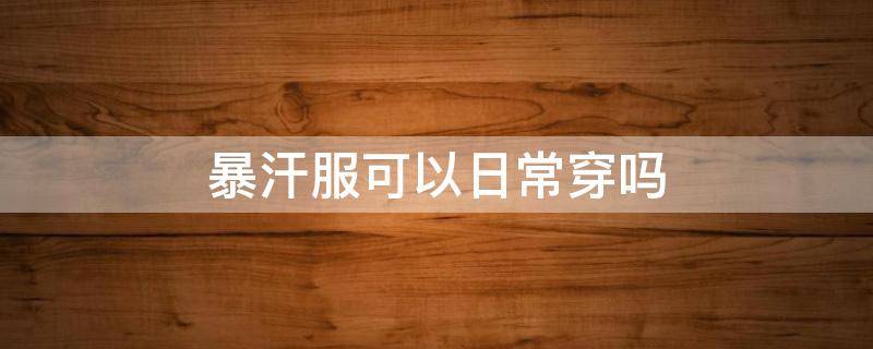 暴汗服可以日常穿吗 暴汗服最多可以穿多久