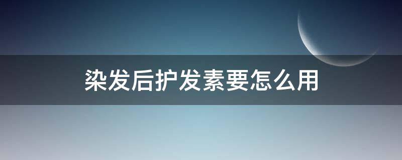 染发后护发素要怎么用 染发后护发素怎么用效果好