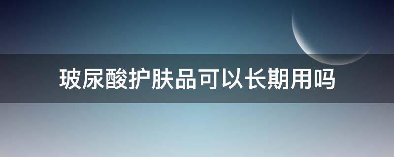 玻尿酸护肤品可以长期用吗 玻尿酸护肤品可以长期用吗女生