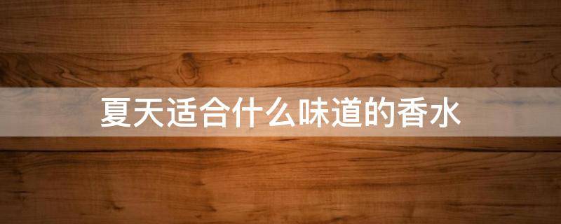夏天适合什么味道的香水 夏天适合什么味道的香水女士