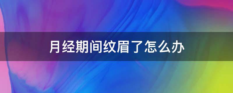 月经期间纹眉了怎么办 月经期间纹眉了会怎样