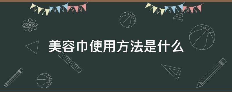美容巾使用方法是什么（美容巾使用方法是什么样的）