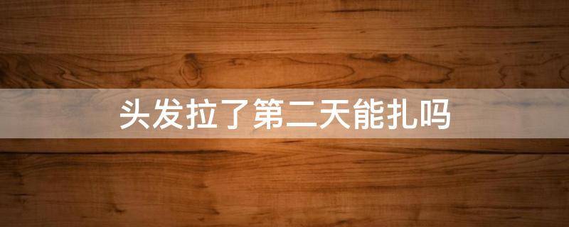 头发拉了第二天能扎吗（头发拉了第二天能扎吗）