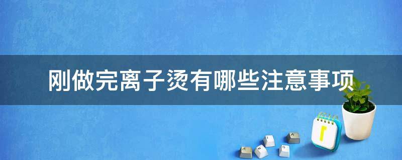刚做完离子烫有哪些注意事项（刚做完离子烫怎么护理）