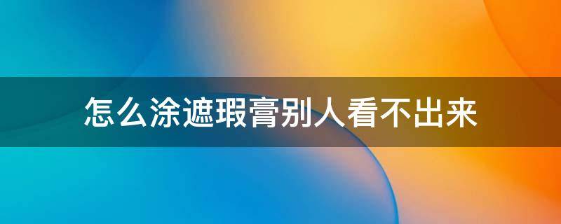 怎么涂遮瑕膏别人看不出来 怎样涂遮瑕