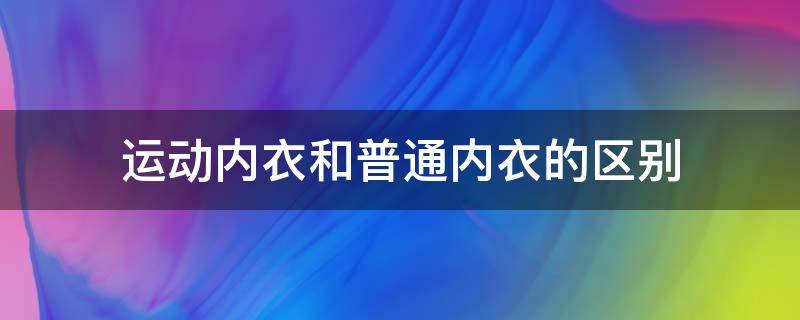 运动内衣和普通内衣的区别 运动内衣和普通的有什么区别