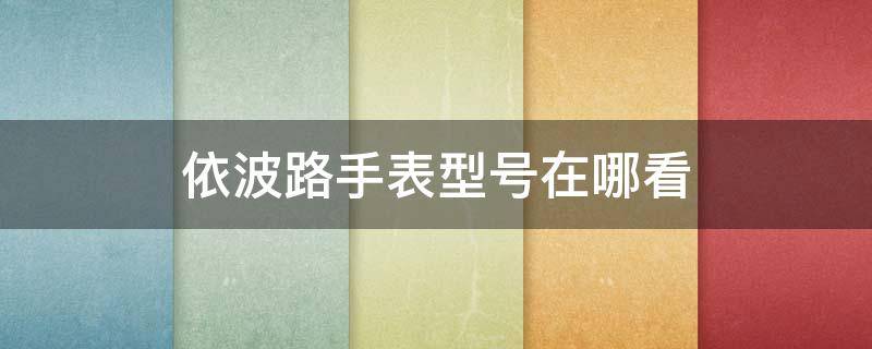 依波路手表型号在哪看（依波路手表型号从哪查看）