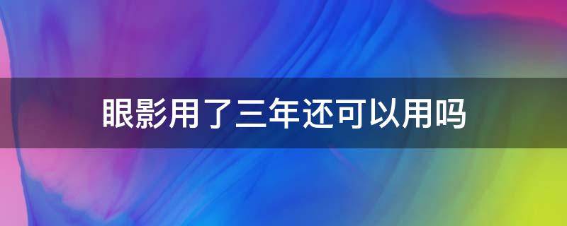 眼影用了三年还可以用吗 眼影用了三年还可以用吗知乎