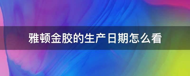 雅顿金胶的生产日期怎么看（雅顿金胶生产日期怎么看9位）