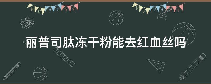 丽普司肽冻干粉能去红血丝吗（丽普司肽冻干粉怎么样对囊肿型痘痘效果好不好）