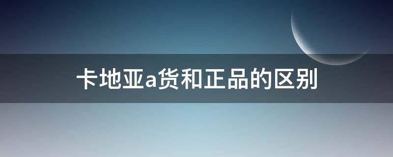 卡地亚a货和正品的区别 卡地亚正品和仿品