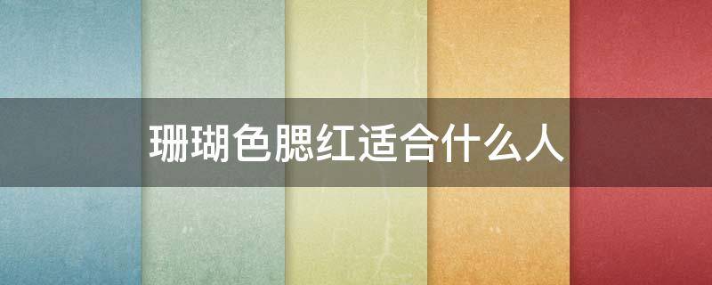 珊瑚色腮红适合什么人 珊瑚色腮红适合什么人用