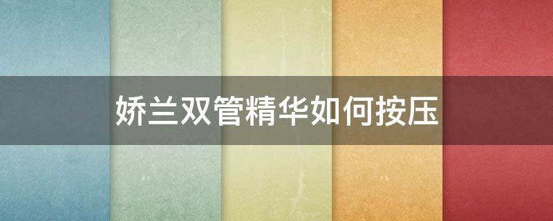 娇兰双管精华如何按压（娇兰双管精华先用哪边）
