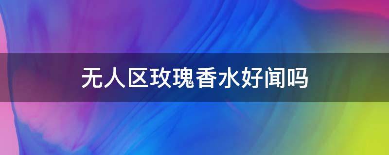 无人区玫瑰香水好闻吗 无人区玫瑰香水好闻吗?