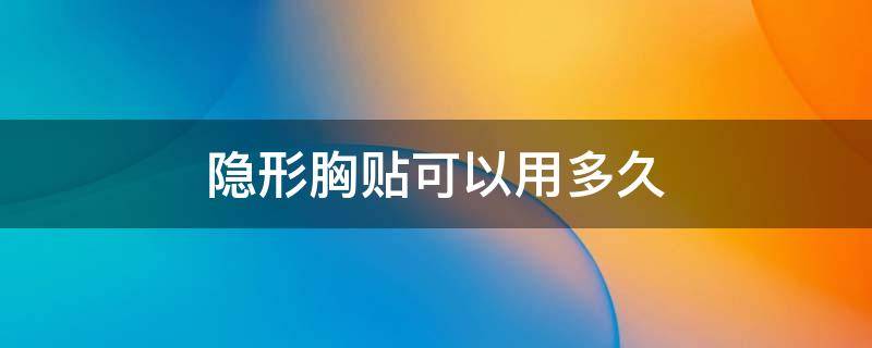 隐形胸贴可以用多久 隐形胸贴能用几次