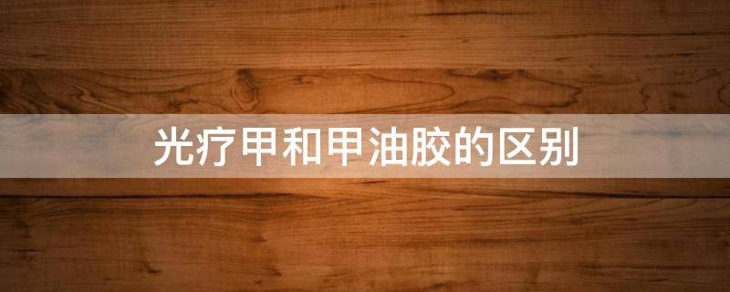 光疗甲和甲油胶的区别（光疗与甲油胶的区别）