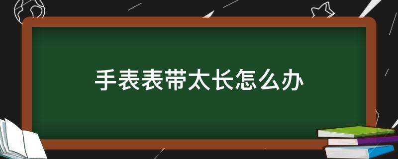 手表表带太长怎么办（手表表带太长怎么调节）