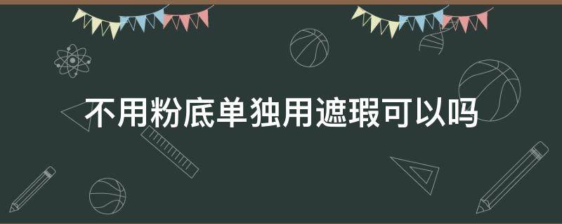 不用粉底单独用遮瑕可以吗（不用粉底单独用遮瑕可以吗）