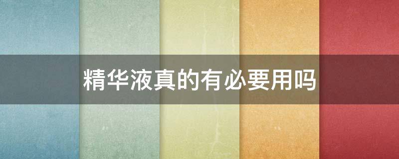 精华液真的有必要用吗 精华液真的有必要用吗女生