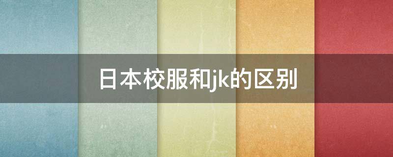 日本校服和jk的区别（日本校服和jk的区别在哪）