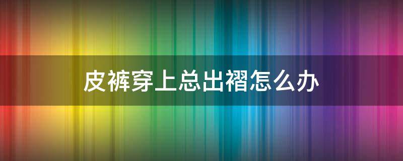 皮裤穿上总出褶怎么办 皮裤穿上总出褶原因