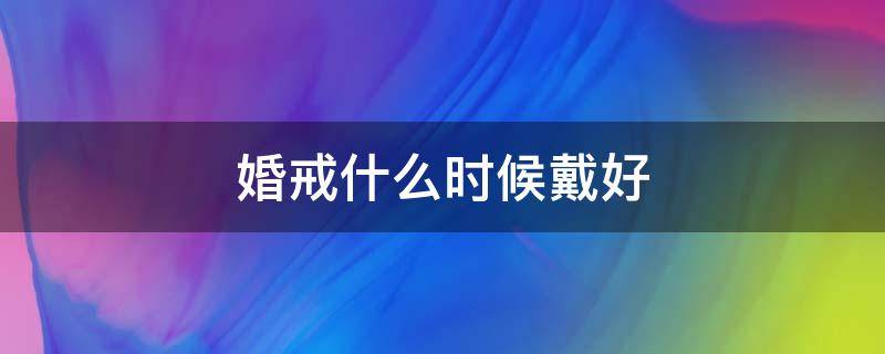 婚戒什么时候戴好 婚戒什么时候戴好一点