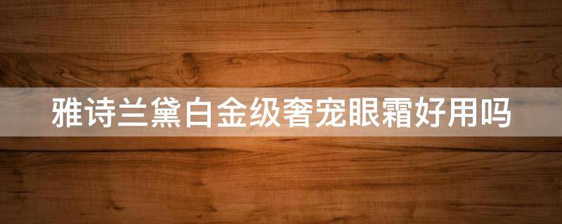 雅诗兰黛白金级奢宠眼霜好用吗 雅诗兰黛白金级奢宠眼霜好用吗知乎