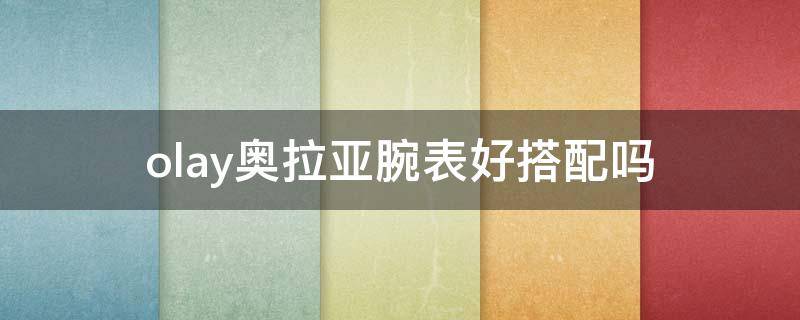 olay奥拉亚腕表好搭配吗 澳雅拉是什么品牌