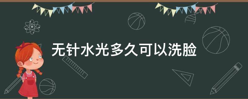 无针水光多久可以洗脸（无针水光多久可以洗脸化妆）